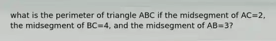 what is the perimeter of triangle ABC if the midsegment of AC=2, the midsegment of BC=4, and the midsegment of AB=3?