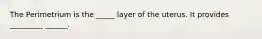 The Perimetrium is the _____ layer of the uterus. It provides _________ ______.