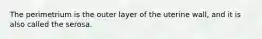 The perimetrium is the outer layer of the uterine wall, and it is also called the serosa.