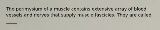 The perimysium of a muscle contains extensive array of <a href='https://www.questionai.com/knowledge/kZJ3mNKN7P-blood-vessels' class='anchor-knowledge'>blood vessels</a> and nerves that supply muscle fascicles. They are called _____.