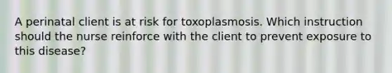 A perinatal client is at risk for toxoplasmosis. Which instruction should the nurse reinforce with the client to prevent exposure to this disease?