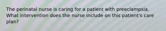 The perinatal nurse is caring for a patient with preeclampsia. What intervention does the nurse include on this patient's care plan?