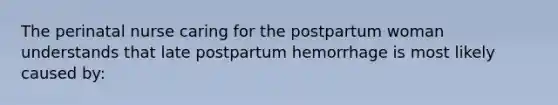 The perinatal nurse caring for the postpartum woman understands that late postpartum hemorrhage is most likely caused by: