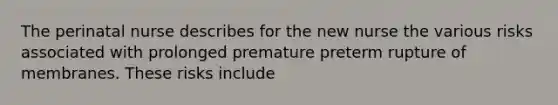 The perinatal nurse describes for the new nurse the various risks associated with prolonged premature preterm rupture of membranes. These risks include