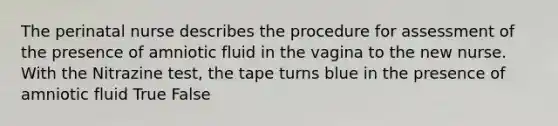 The perinatal nurse describes the procedure for assessment of the presence of amniotic fluid in the vagina to the new nurse. With the Nitrazine test, the tape turns blue in the presence of amniotic fluid True False