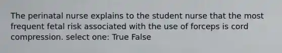 The perinatal nurse explains to the student nurse that the most frequent fetal risk associated with the use of forceps is cord compression. select one: True False