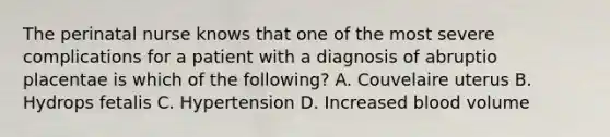 The perinatal nurse knows that one of the most severe complications for a patient with a diagnosis of abruptio placentae is which of the following? A. Couvelaire uterus B. Hydrops fetalis C. Hypertension D. Increased blood volume