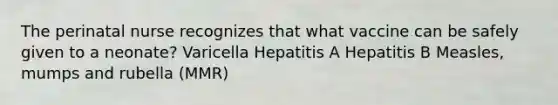 The perinatal nurse recognizes that what vaccine can be safely given to a neonate? Varicella Hepatitis A Hepatitis B Measles, mumps and rubella (MMR)