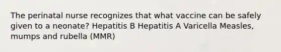 The perinatal nurse recognizes that what vaccine can be safely given to a neonate? Hepatitis B Hepatitis A Varicella Measles, mumps and rubella (MMR)