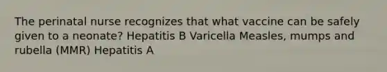 The perinatal nurse recognizes that what vaccine can be safely given to a neonate? Hepatitis B Varicella Measles, mumps and rubella (MMR) Hepatitis A