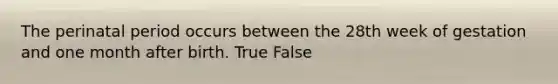 The perinatal period occurs between the 28th week of gestation and one month after birth. True False