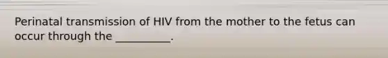 Perinatal transmission of HIV from the mother to the fetus can occur through the __________.