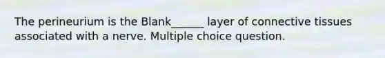 The perineurium is the Blank______ layer of connective tissues associated with a nerve. Multiple choice question.