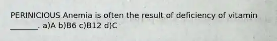PERINICIOUS Anemia is often the result of deficiency of vitamin _______. a)A b)B6 c)B12 d)C