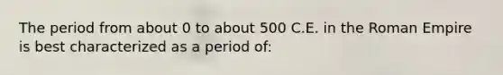 The period from about 0 to about 500 C.E. in the Roman Empire is best characterized as a period of: