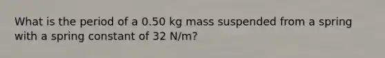 What is the period of a 0.50 kg mass suspended from a spring with a spring constant of 32 N/m?