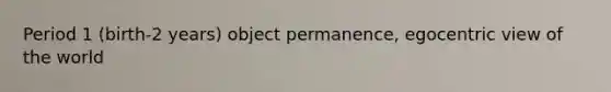 Period 1 (birth-2 years) object permanence, egocentric view of the world