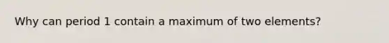 Why can period 1 contain a maximum of two elements?