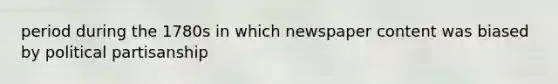 period during the 1780s in which newspaper content was biased by political partisanship