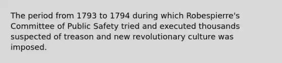 The period from 1793 to 1794 during which Robespierre's Committee of Public Safety tried and executed thousands suspected of treason and new revolutionary culture was imposed.