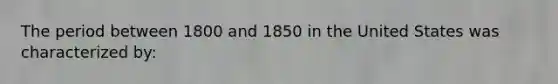 The period between 1800 and 1850 in the United States was characterized by: