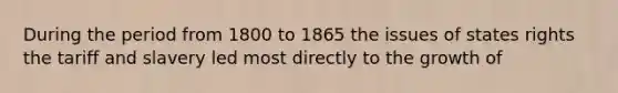 During the period from 1800 to 1865 the issues of states rights the tariff and slavery led most directly to the growth of