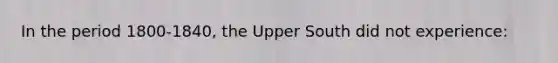 In the period 1800-1840, the Upper South did not experience: