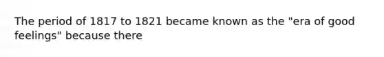 The period of 1817 to 1821 became known as the "era of good feelings" because there