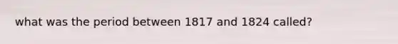 what was the period between 1817 and 1824 called?