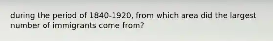 during the period of 1840-1920, from which area did the largest number of immigrants come from?