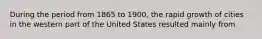 During the period from 1865 to 1900, the rapid growth of cities in the western part of the United States resulted mainly from