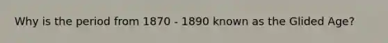 Why is the period from 1870 - 1890 known as the Glided Age?