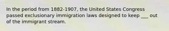 In the period from 1882-1907, the United States Congress passed exclusionary immigration laws designed to keep ___ out of the immigrant stream.