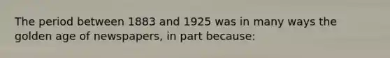 The period between 1883 and 1925 was in many ways the golden age of newspapers, in part because: