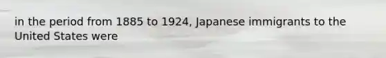 in the period from 1885 to 1924, Japanese immigrants to the United States were