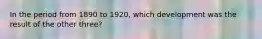 In the period from 1890 to 1920, which development was the result of the other three?