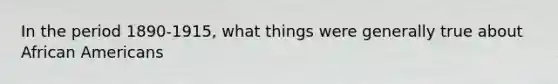 In the period 1890-1915, what things were generally true about African Americans