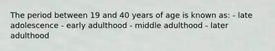 The period between 19 and 40 years of age is known as: - late adolescence - early adulthood - middle adulthood - later adulthood