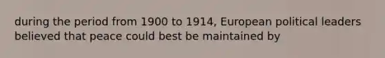 during the period from 1900 to 1914, European political leaders believed that peace could best be maintained by