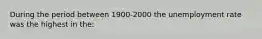 During the period between 1900-2000 the unemployment rate was the highest in the: