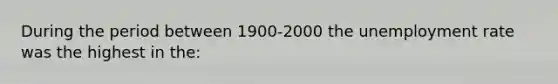 During the period between 1900-2000 the <a href='https://www.questionai.com/knowledge/kh7PJ5HsOk-unemployment-rate' class='anchor-knowledge'>unemployment rate</a> was the highest in the: