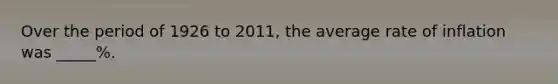 Over the period of 1926 to 2011, the average rate of inflation was _____%.