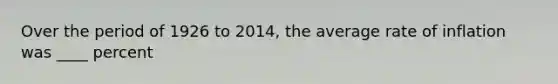 Over the period of 1926 to 2014, the average rate of inflation was ____ percent