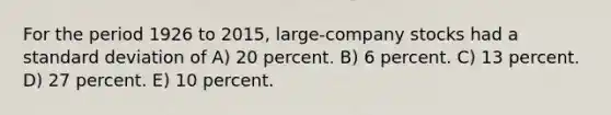 For the period 1926 to 2015, large-company stocks had a standard deviation of A) 20 percent. B) 6 percent. C) 13 percent. D) 27 percent. E) 10 percent.