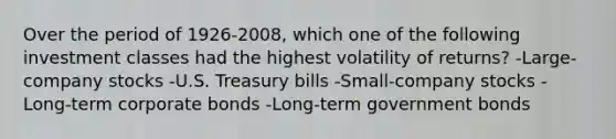 Over the period of 1926-2008, which one of the following investment classes had the highest volatility of returns? -Large-company stocks -U.S. Treasury bills -Small-company stocks -Long-term corporate bonds -Long-term government bonds