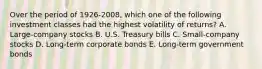 Over the period of 1926-2008, which one of the following investment classes had the highest volatility of returns? A. Large-company stocks B. U.S. Treasury bills C. Small-company stocks D. Long-term corporate bonds E. Long-term government bonds