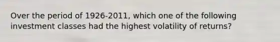 Over the period of 1926-2011, which one of the following investment classes had the highest volatility of returns?