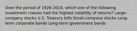 Over the period of 1926-2014, which one of the following investment classes had the highest volatility of returns? Large-company stocks U.S. Treasury bills Small-company stocks Long-term corporate bonds Long-term government bonds