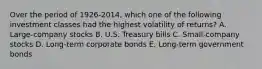 Over the period of 1926-2014, which one of the following investment classes had the highest volatility of returns? A. Large-company stocks B. U.S. Treasury bills C. Small-company stocks D. Long-term corporate bonds E. Long-term government bonds