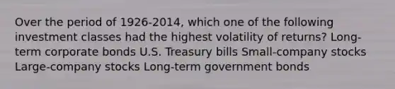 Over the period of 1926-2014, which one of the following investment classes had the highest volatility of returns? Long-term corporate bonds U.S. Treasury bills Small-company stocks Large-company stocks Long-term government bonds